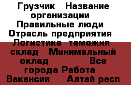 Грузчик › Название организации ­ Правильные люди › Отрасль предприятия ­ Логистика, таможня, склад › Минимальный оклад ­ 20 000 - Все города Работа » Вакансии   . Алтай респ.